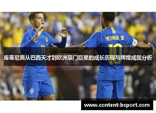 库蒂尼奥从巴西天才到欧洲豪门巨星的成长历程与辉煌成就分析