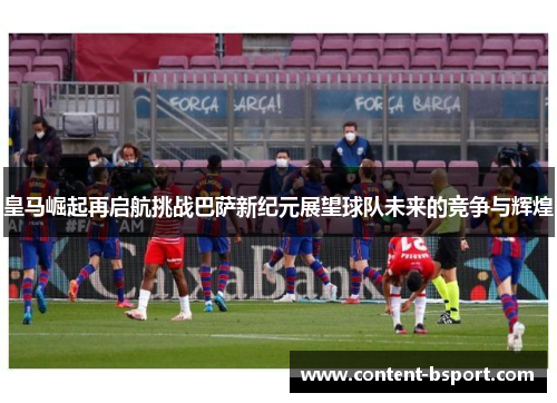皇马崛起再启航挑战巴萨新纪元展望球队未来的竞争与辉煌