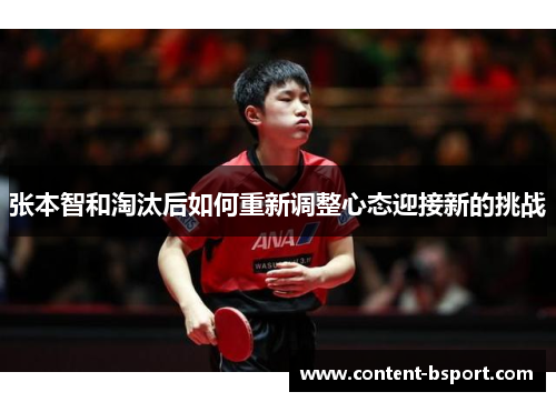张本智和淘汰后如何重新调整心态迎接新的挑战 张本智和淘汰后如何重新调整心态迎接新的挑战