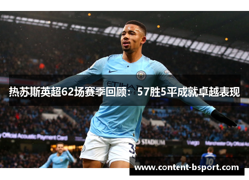 热苏斯英超62场赛季回顾：57胜5平成就卓越表现