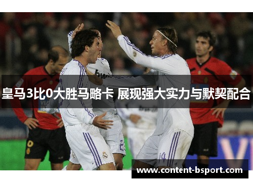 皇马3比0大胜马略卡 展现强大实力与默契配合 皇马3比0大胜马略卡 展现强大实力与默契配合