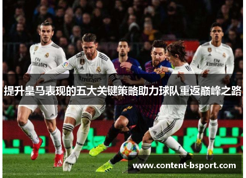 提升皇马表现的五大关键策略助力球队重返巅峰之路 提升皇马表现的五大关键策略助力球队重返巅峰之路