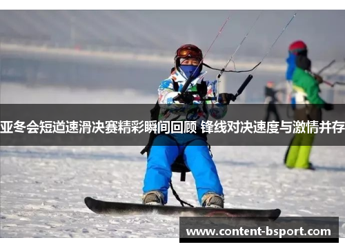 亚冬会短道速滑决赛精彩瞬间回顾 锋线对决速度与激情并存 亚冬会短道速滑决赛精彩瞬间回顾 锋线对决速度与激情并存