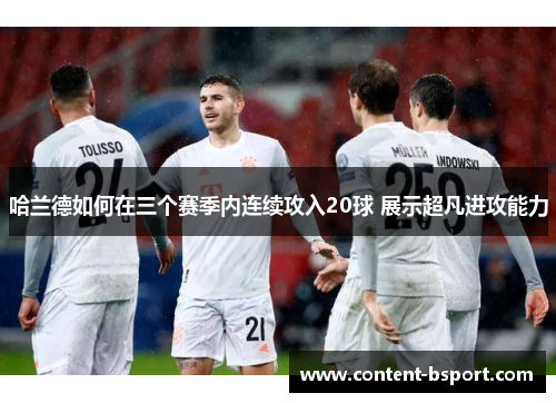 哈兰德如何在三个赛季内连续攻入20球 展示超凡进攻能力