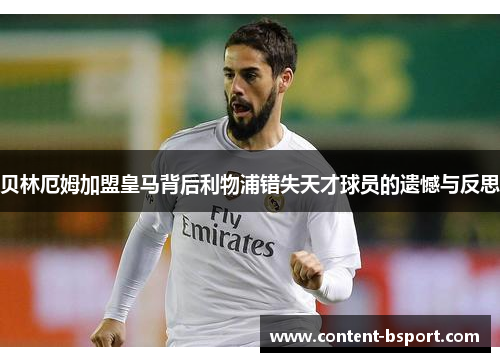 贝林厄姆加盟皇马背后利物浦错失天才球员的遗憾与反思 贝林厄姆加盟皇马背后利物浦错失天才球员的遗憾与反思