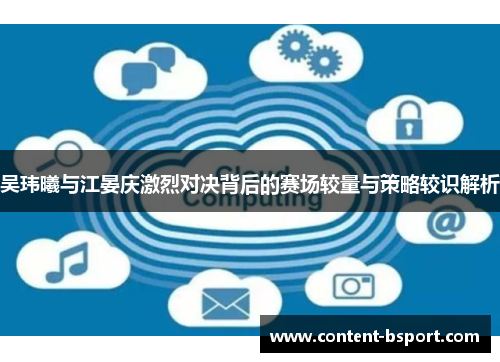 吴玮曦与江晏庆激烈对决背后的赛场较量与策略较识解析