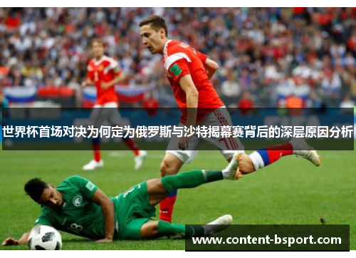 世界杯首场对决为何定为俄罗斯与沙特揭幕赛背后的深层原因分析 世界杯首场对决为何定为俄罗斯与沙特揭幕赛背后的深层原因分析