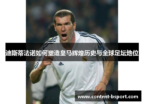 迪斯蒂法诺如何塑造皇马辉煌历史与全球足坛地位 迪斯蒂法诺如何塑造皇马辉煌历史与全球足坛地位