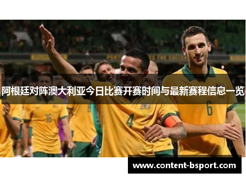 阿根廷对阵澳大利亚今日比赛开赛时间与最新赛程信息一览 阿根廷对阵澳大利亚今日比赛开赛时间与最新赛程信息一览
