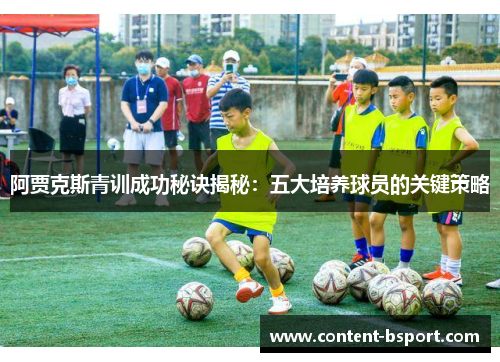 阿贾克斯青训成功秘诀揭秘:五大培养球员的关键策略 阿贾克斯青训成功秘诀揭秘:五大培养球员的关键策略