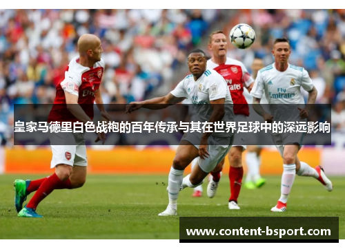 皇家马德里白色战袍的百年传承与其在世界足球中的深远影响