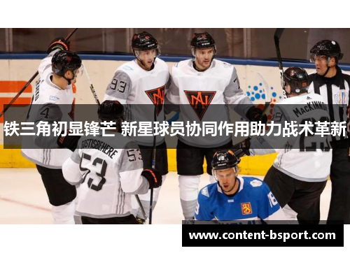铁三角初显锋芒 新星球员协同作用助力战术革新