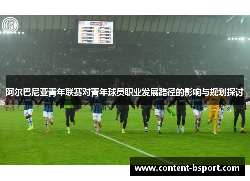 阿尔巴尼亚青年联赛对青年球员职业发展路径的影响与规划探讨 阿尔巴尼亚青年联赛对青年球员职业发展路径的影响与规划探讨